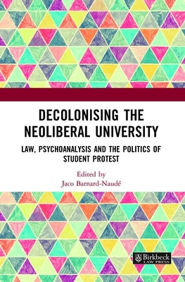 Decolonising the Neoliberal University: Law, Psychoanalysis and the Politics of Student Protest by Barnard-Naude, Jaco