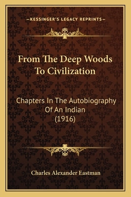 From The Deep Woods To Civilization: Chapters In The Autobiography Of An Indian (1916) by Eastman, Charles Alexander