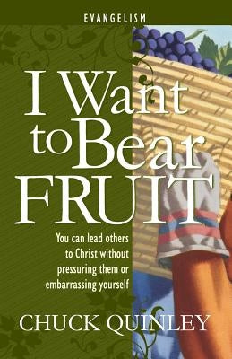 I Want to Bear Fruit: You Can Reach Others For God Without Pressuring Others or Embarrasing Yourself by Quinley, Chuck