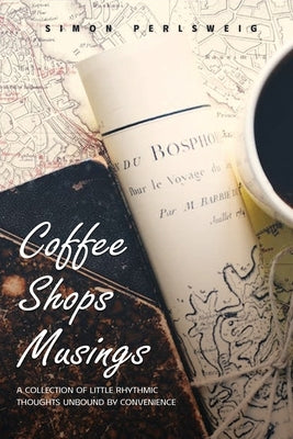 Coffee Shops Musings: A Collection of Little Rhythmic Thoughts Unbound by Convenience by Perlsweig, Simon