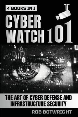 Cyberwatch 101: The Art Of Cyber Defense And Infrastructure Security by Botwright, Rob