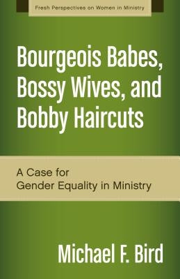 A Bourgeois Babes, Bossy Wives, and Bobby Haircuts: A Case for Gender Equality in Ministry by Bird, Michael F.