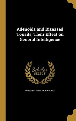 Adenoids and Diseased Tonsils; Their Effect on General Intelligence by Rogers, Margaret Cobb 1895-