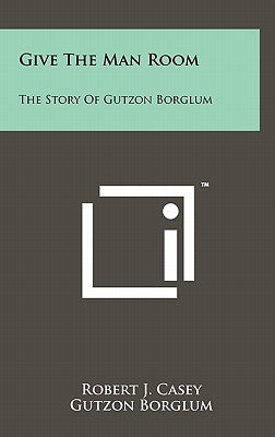 Give The Man Room: The Story Of Gutzon Borglum by Casey, Robert J.