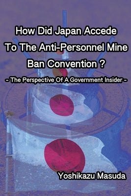 How Did Japan Accede To The Anti-Personnel Mine Ban Convention?: The Perspective Of A Government Insider by Masuda, Yoshikazu