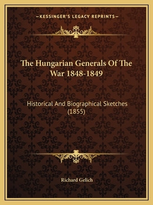 The Hungarian Generals Of The War 1848-1849: Historical And Biographical Sketches (1855) by Gelich, Richard