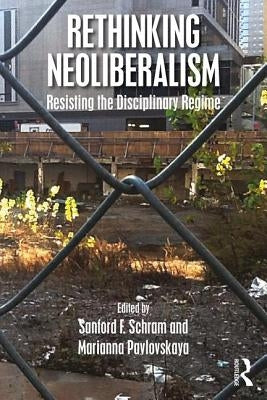 Rethinking Neoliberalism: Resisting the Disciplinary Regime by Schram, Sanford F.
