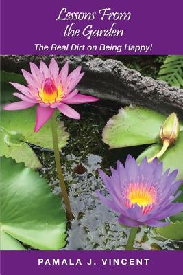 Lessons From the Garden: The Real Dirt on Being Happy! by Vincent, Pamala J.