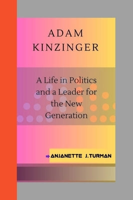 Adam Kinzinger: A Life in Politics and a Leader for the New Generation by J. Turman, Anjanette