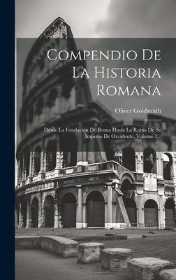 Compendio De La Historia Romana: Desde La Fundación De Roma Hasta La Ruina De Su Imperio De Occidente, Volume 1... by Goldsmith, Oliver