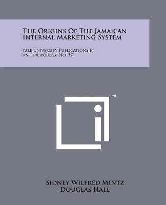 The Origins Of The Jamaican Internal Marketing System: Yale University Publications In Anthropology, No. 57 by Mintz, Sidney Wilfred