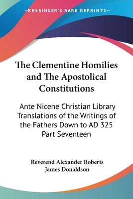 The Clementine Homilies and The Apostolical Constitutions: Ante Nicene Christian Library Translations of the Writings of the Fathers Down to AD 325 Pa by Roberts, Reverend Alexander