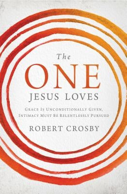 The One Jesus Loves: Grace Is Unconditionally Given, Intimacy Must Be Relentlessly Pursued by Crosby, Robert