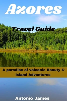 Azores Travel Guide 2024: A Paradise of Volcanic Beauty & Island by James, Antonio