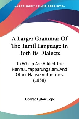 A Larger Grammar Of The Tamil Language In Both Its Dialects: To Which Are Added The Nannul, Yapparungalam, And Other Native Authorities (1858) by Pope, George Uglow