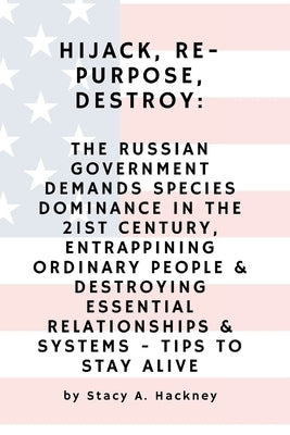 Hijack, Re-purpose, Destroy: The Russian Government Demands Species Dominance in the 21st Century, Entrapping Ordinary People & Destroying Essentia by Hackney, Stacy A.