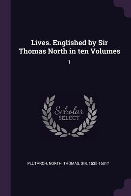 Lives. Englished by Sir Thomas North in ten Volumes: 1 by Plutarch, Plutarch