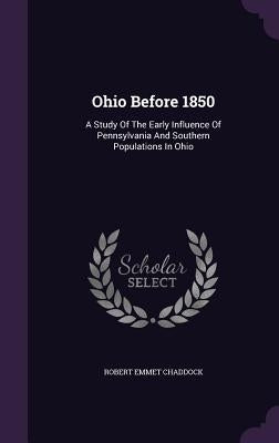 Ohio Before 1850: A Study Of The Early Influence Of Pennsylvania And Southern Populations In Ohio by Chaddock, Robert Emmet