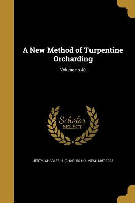 A New Method of Turpentine Orcharding; Volume no.40 by Herty, Charles H. (Charles Holmes) 1867