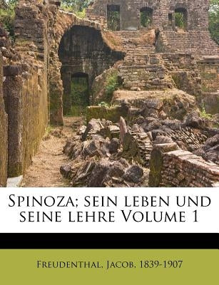 Spinoza; Sein Leben Und Seine Lehre Volume 1 by Freudenthal, Jacob