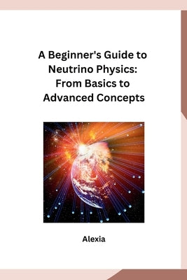 A Beginner's Guide to Neutrino Physics: From Basics to Advanced Concepts by Alexia
