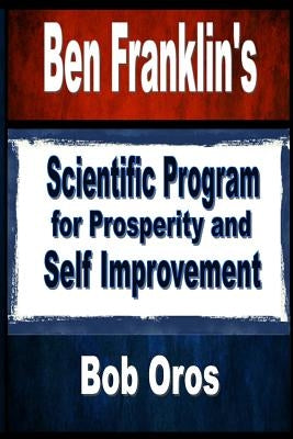 Ben Franklin's Scientific Program for Prosperity and Self Improvement by Oros, Bob