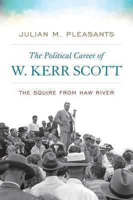 The Political Career of W. Kerr Scott: The Squire from Haw River by Pleasants, Julian M.