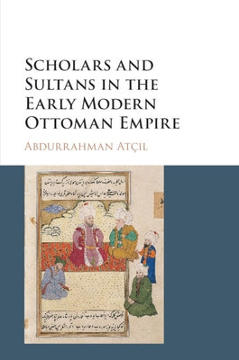 Scholars and Sultans in the Early Modern Ottoman Empire by AtÃ§ıl, Abdurrahman