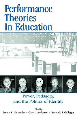 Performance Theories in Education: Power, Pedagogy, and the Politics of Identity by Alexander, Bryant Keith