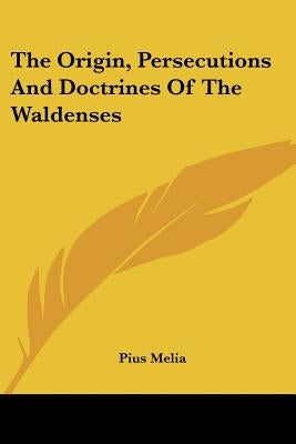 The Origin, Persecutions and Doctrines of the Waldenses by Melia, Pius