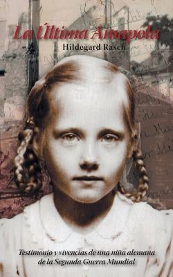 La Última Amapola: Testimonio Y Vivencias De Una Niña Alemana De La Segunda Guerra Mundial by Rasch, Hildegard