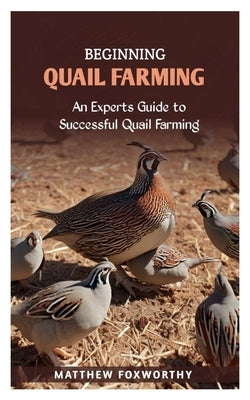 Beginning Quail Farming: An Experts Guide to Successful Quails Farming by Foxworthy, Matthew
