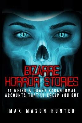 Bizarre Horror Stories: 11 Weird & Crazy Paranormal Accounts That'll Creep You Out by Hunter, Max Mason