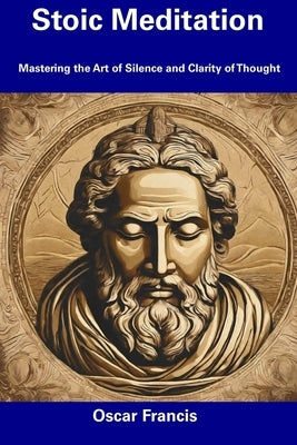 Stoic Meditation: Mastering the Art of Silence and Clarity of Thought by Francis, Oscar
