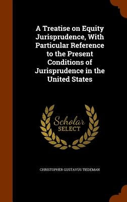 A Treatise on Equity Jurisprudence, With Particular Reference to the Present Conditions of Jurisprudence in the United States by Tiedeman, Christopher Gustavus