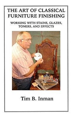The Art Of Classical Furniture Finishing: Working With Stains, Glazes, Toners And Effects by Inman, Tim B.