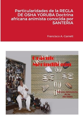 Particularidades de la REGLA DE OSHA YORUBA doctrina africana animista conocida por SANTERIA by A. -Garrett, Francisco