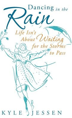 Dancing in the Rain: Life Isn't about Waiting for the Storms to Pass by Jessen, Kyle