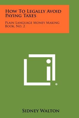 How To Legally Avoid Paying Taxes: Plain Language Money Making Book, No. 2 by Walton, Sidney