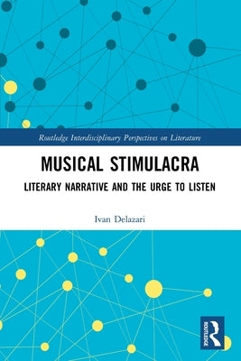 Musical Stimulacra: Literary Narrative and the Urge to Listen by Delazari, Ivan