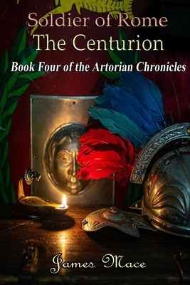Soldier of Rome: The Centurion: Book Four of the Artorian Chronicles by Mace, James
