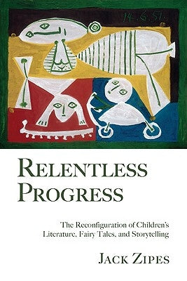 Relentless Progress: The Reconfiguration of Children's Literature, Fairy Tales, and Storytelling by Zipes, Jack