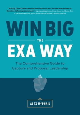 Win Big The EXA Way: The Comprehensive Guide to Capture and Proposal Leadership by McPhail, Alex