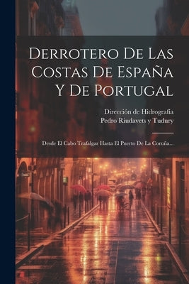 Derrotero De Las Costas De España Y De Portugal: Desde El Cabo Trafalgar Hasta El Puerto De La Coruña... by Pedro Riudavets Y Tudury