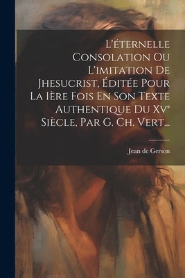 L'éternelle Consolation Ou L'imitation De Jhesucrist, Éditée Pour La Ière Fois En Son Texte Authentique Du Xv° Siècle, Par G. Ch. Vert... by Gerson, Jean De