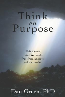 Think on Purpose: Using your mind to break free from anxiety and depression by Green, Dan