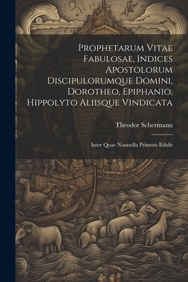 Prophetarum Vitae Fabulosae, Indices Apostolorum Discipulorumque Domini, Dorotheo, Epiphanio, Hippolyto Aliisque Vindicata: Inter Quae Nonnulla Primum by Schermann, Theodor