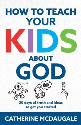 How to Teach Your Kids about God: 30 days of truth and ideas to get you started by McDaugale, Catherine