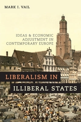 Liberalism in Illiberal States: Ideas and Economic Adjustment in Contemporary Europe by Vail, Mark I.