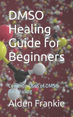 DMSO Healing Guide for Beginners: Common Uses of DMSO for Healing by Frankie, Alden